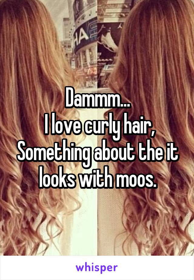 Dammm...
 I love curly hair, Something about the it looks with moos.