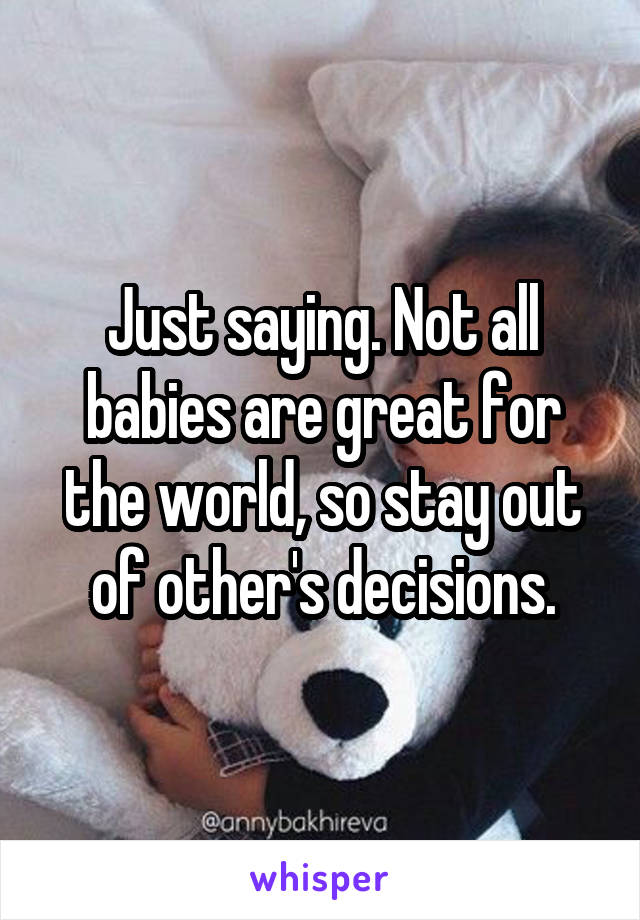 Just saying. Not all babies are great for the world, so stay out of other's decisions.