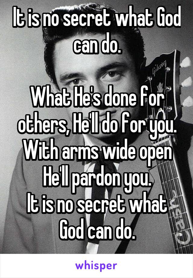 It is no secret what God can do.

What He's done for others, He'll do for you.
With arms wide open He'll pardon you.
It is no secret what God can do.
