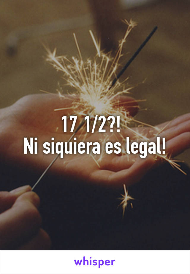 17 1/2?!  
Ni siquiera es legal!