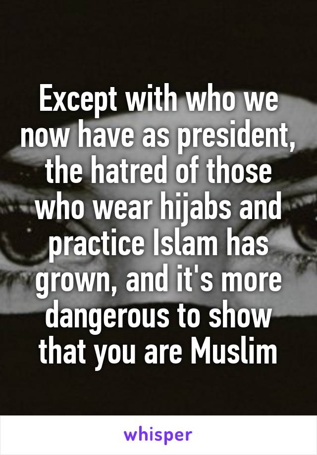 Except with who we now have as president, the hatred of those who wear hijabs and practice Islam has grown, and it's more dangerous to show that you are Muslim