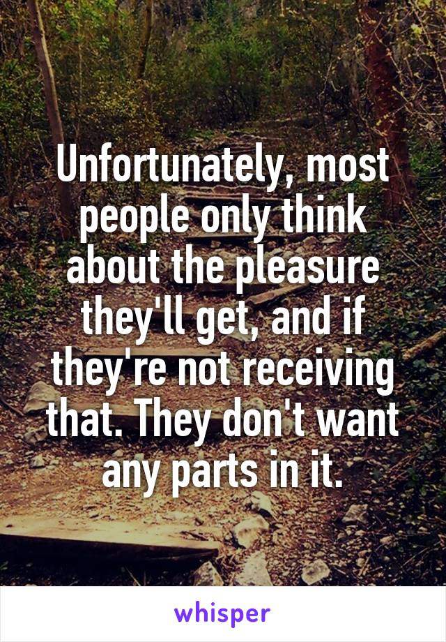 Unfortunately, most people only think about the pleasure they'll get, and if they're not receiving that. They don't want any parts in it.