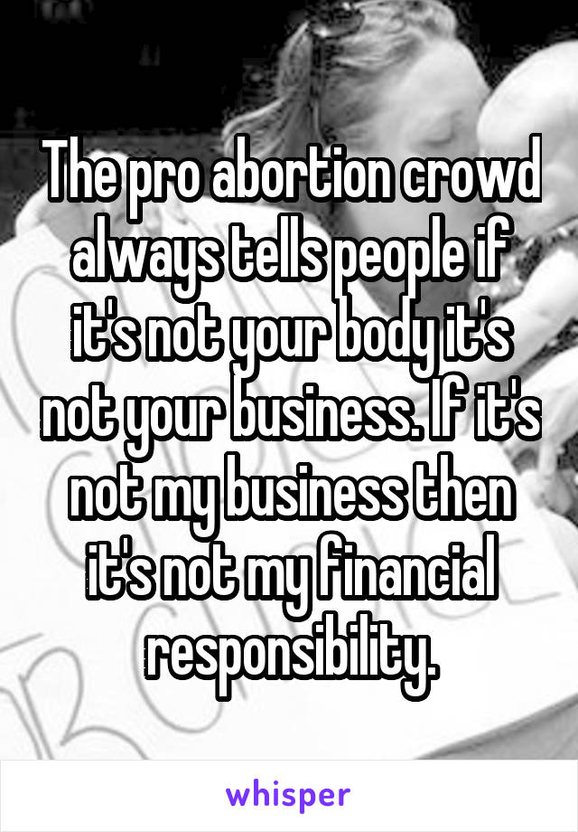 The pro abortion crowd always tells people if it's not your body it's not your business. If it's not my business then it's not my financial responsibility.