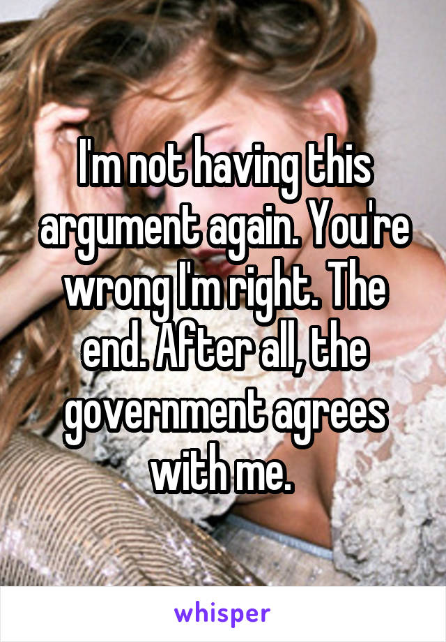 I'm not having this argument again. You're wrong I'm right. The end. After all, the government agrees with me. 