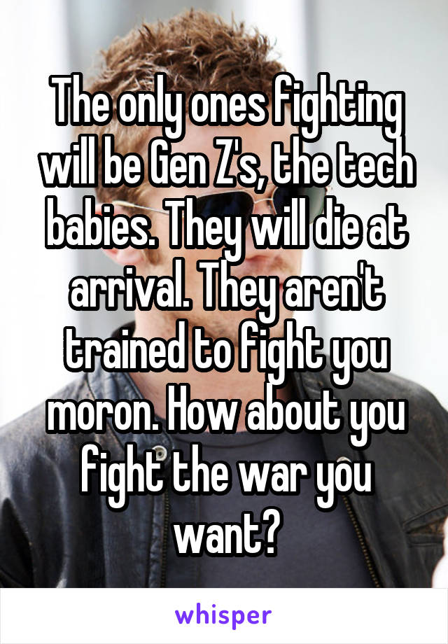 The only ones fighting will be Gen Z's, the tech babies. They will die at arrival. They aren't trained to fight you moron. How about you fight the war you want?