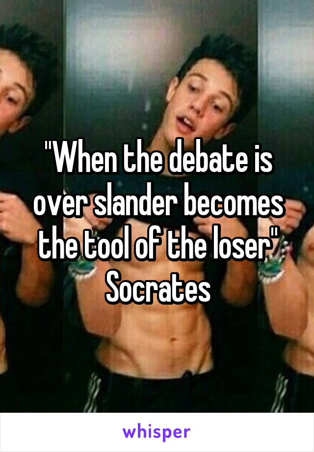 "When the debate is over slander becomes the tool of the loser"
Socrates