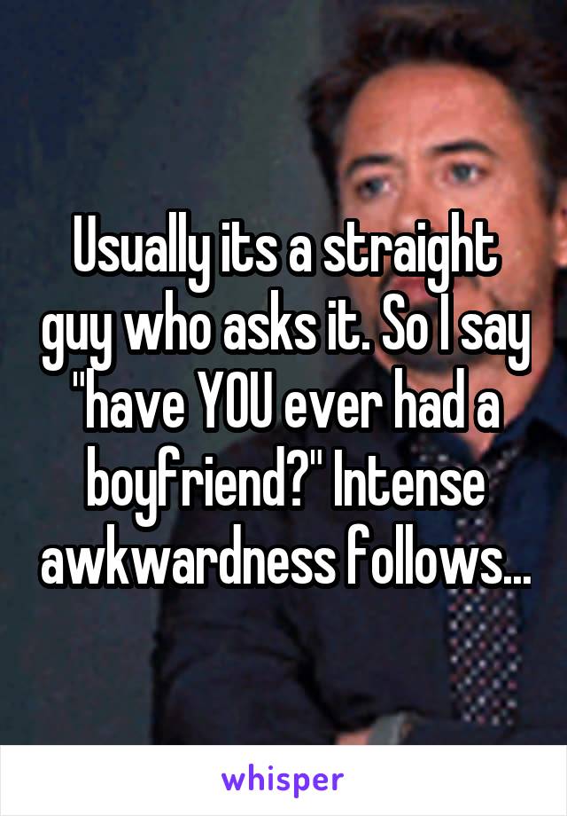 Usually its a straight guy who asks it. So I say "have YOU ever had a boyfriend?" Intense awkwardness follows...