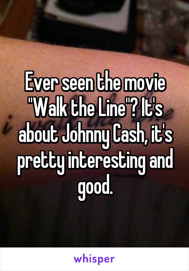 Ever seen the movie "Walk the Line"? It's about Johnny Cash, it's pretty interesting and good.