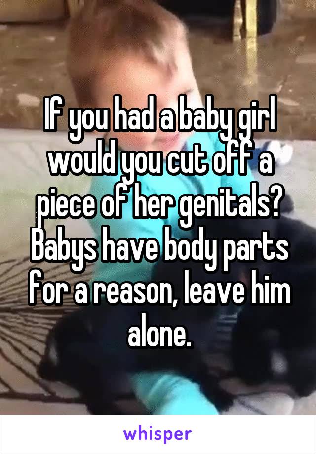 If you had a baby girl would you cut off a piece of her genitals? Babys have body parts for a reason, leave him alone.