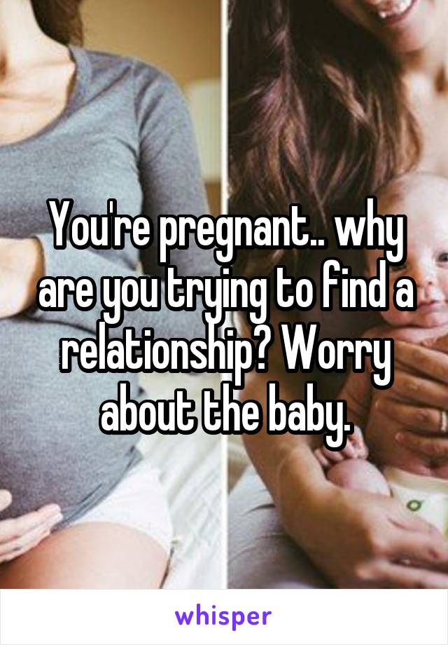 You're pregnant.. why are you trying to find a relationship? Worry about the baby.