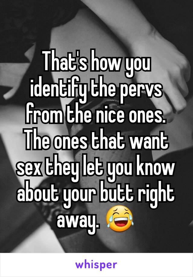 That's how you identify the pervs from the nice ones. The ones that want sex they let you know about your butt right away. 😂