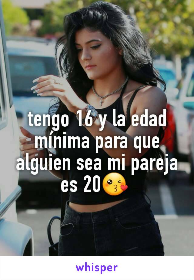 tengo 16 y la edad mínima para que alguien sea mi pareja es 20😘 