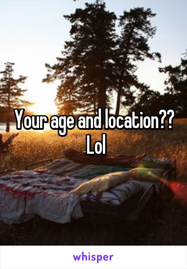 Your age and location??  Lol