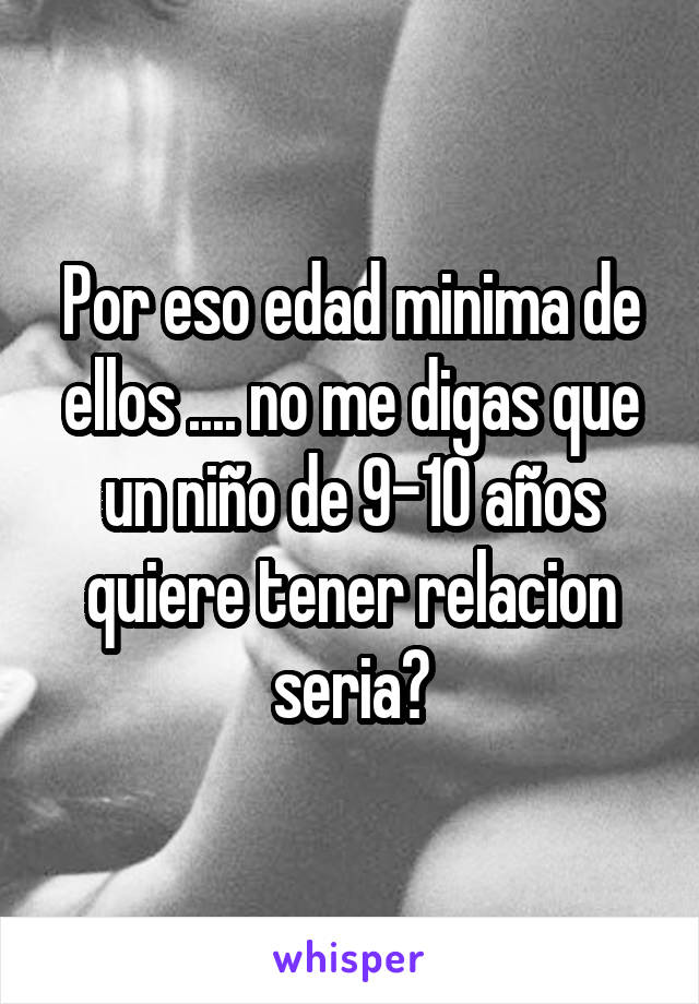 Por eso edad minima de ellos .... no me digas que un niño de 9-10 años quiere tener relacion seria?