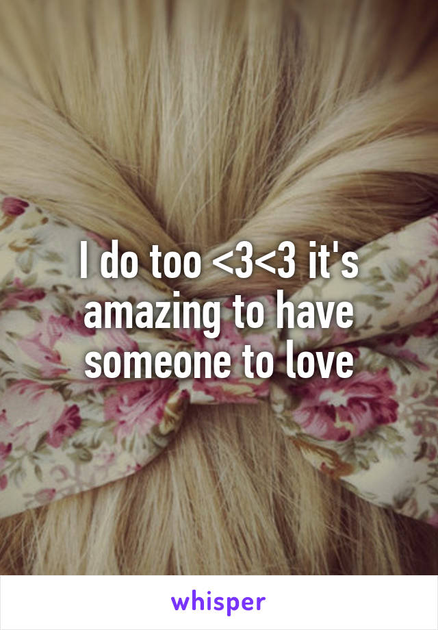 I do too <3<3 it's amazing to have someone to love