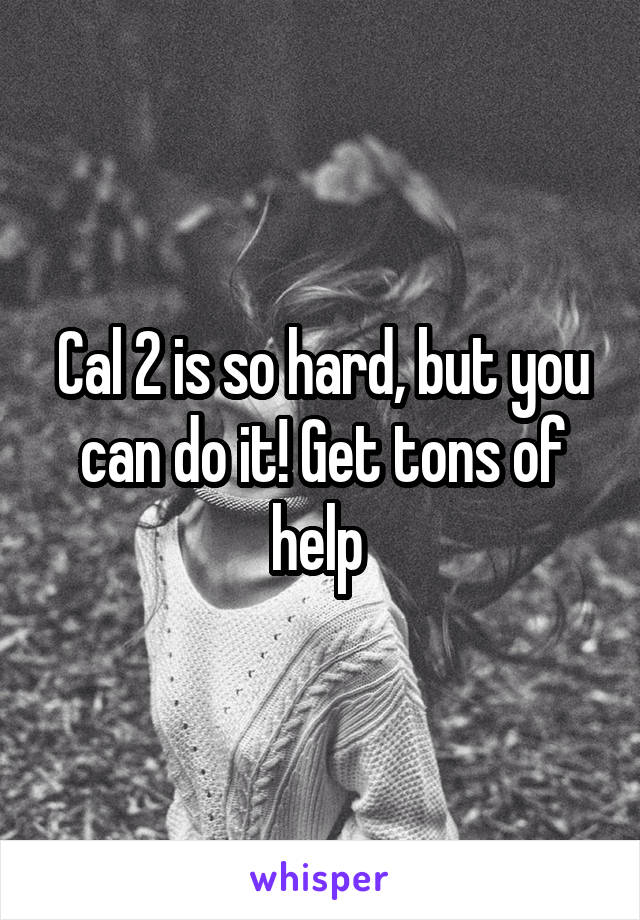 Cal 2 is so hard, but you can do it! Get tons of help 