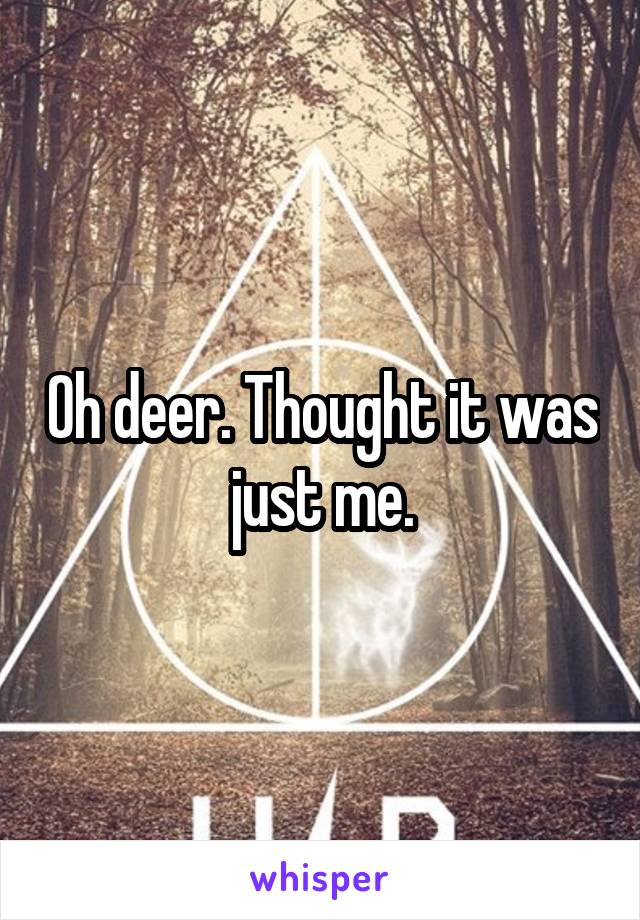 Oh deer. Thought it was just me.