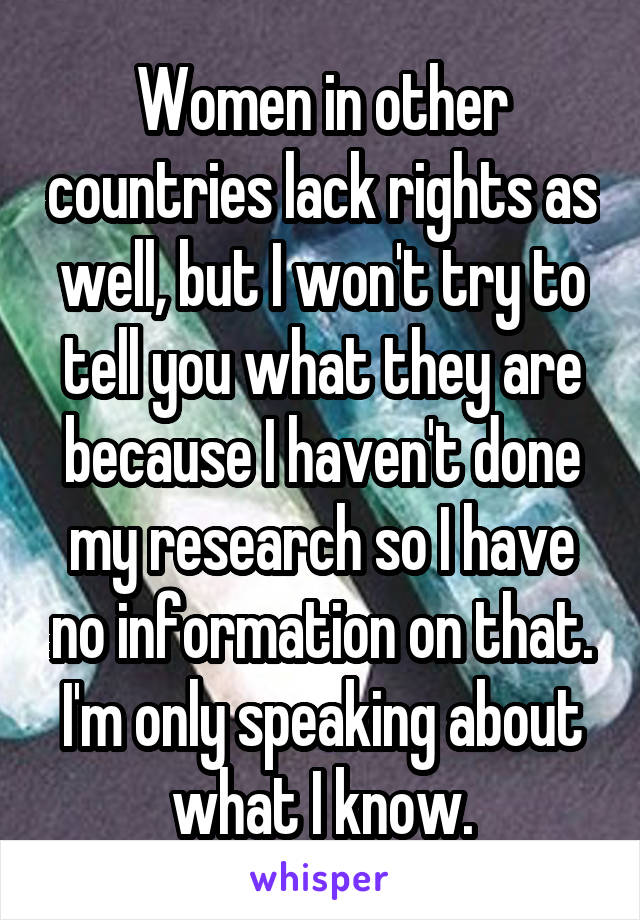 Women in other countries lack rights as well, but I won't try to tell you what they are because I haven't done my research so I have no information on that. I'm only speaking about what I know.