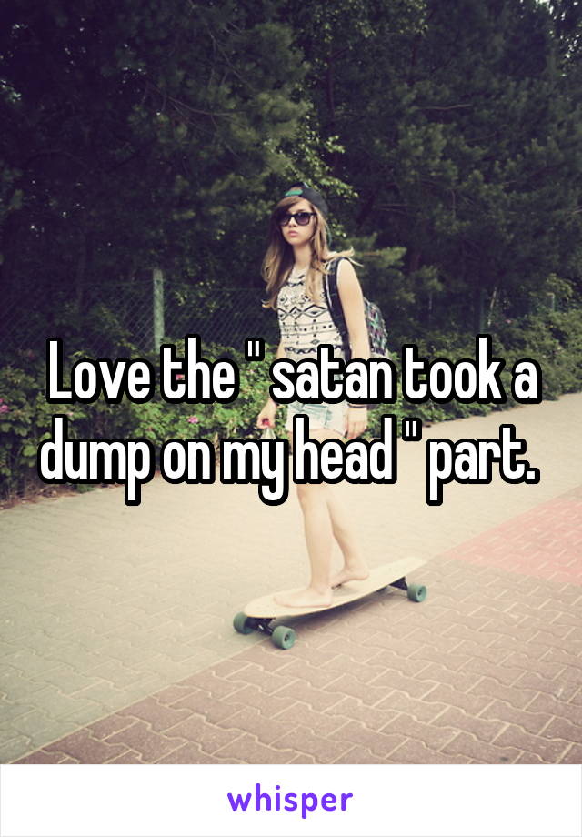 Love the " satan took a dump on my head " part. 