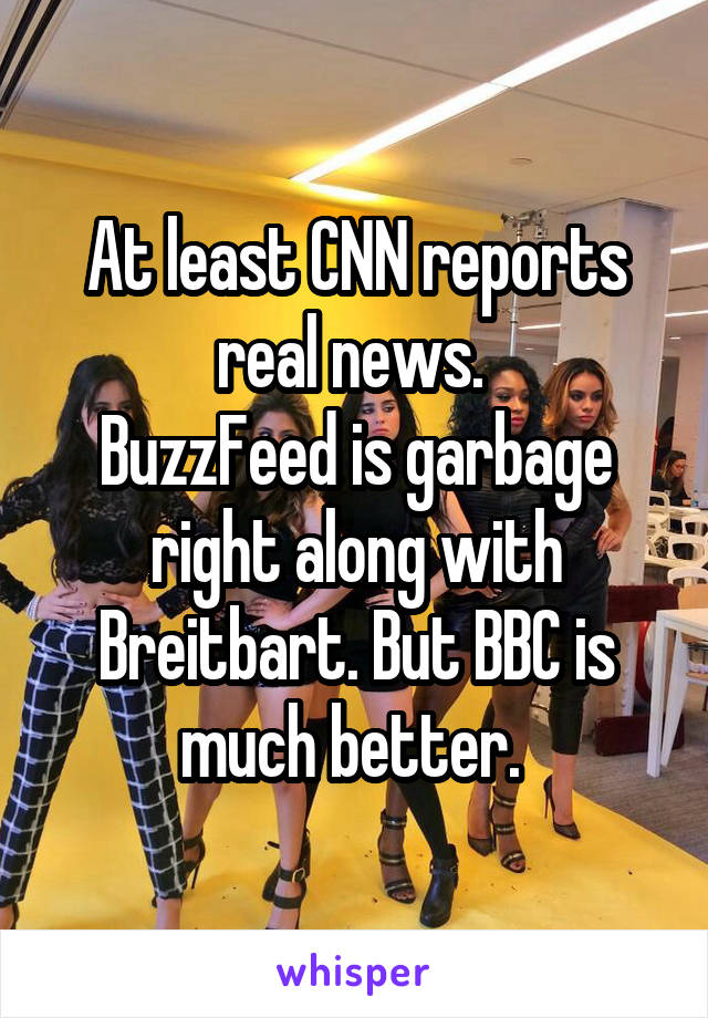 At least CNN reports real news. 
BuzzFeed is garbage right along with Breitbart. But BBC is much better. 