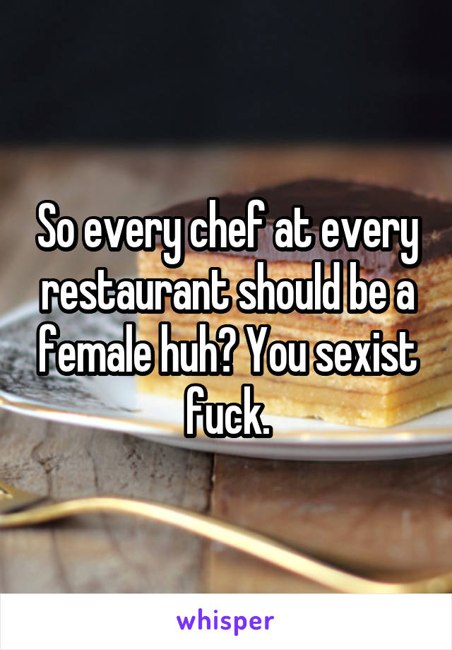 So every chef at every restaurant should be a female huh? You sexist fuck.