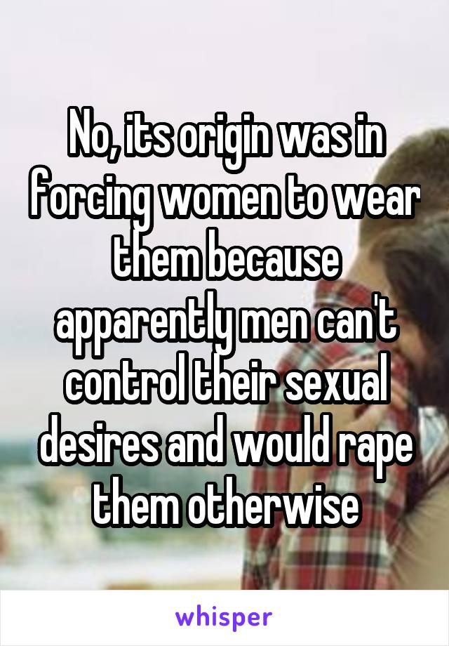 No, its origin was in forcing women to wear them because apparently men can't control their sexual desires and would rape them otherwise