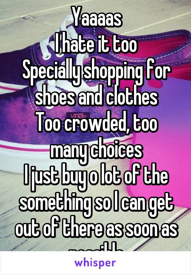 Yaaaas
I hate it too
Specially shopping for shoes and clothes
Too crowded, too many choices
I just buy o lot of the something so I can get out of there as soon as possible