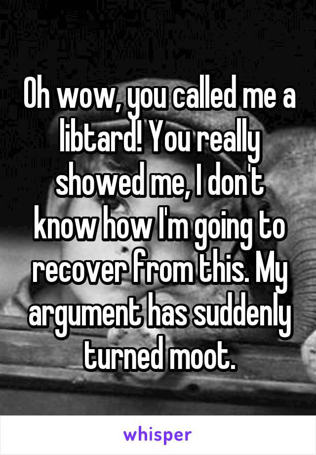 Oh wow, you called me a libtard! You really showed me, I don't know how I'm going to recover from this. My argument has suddenly turned moot.