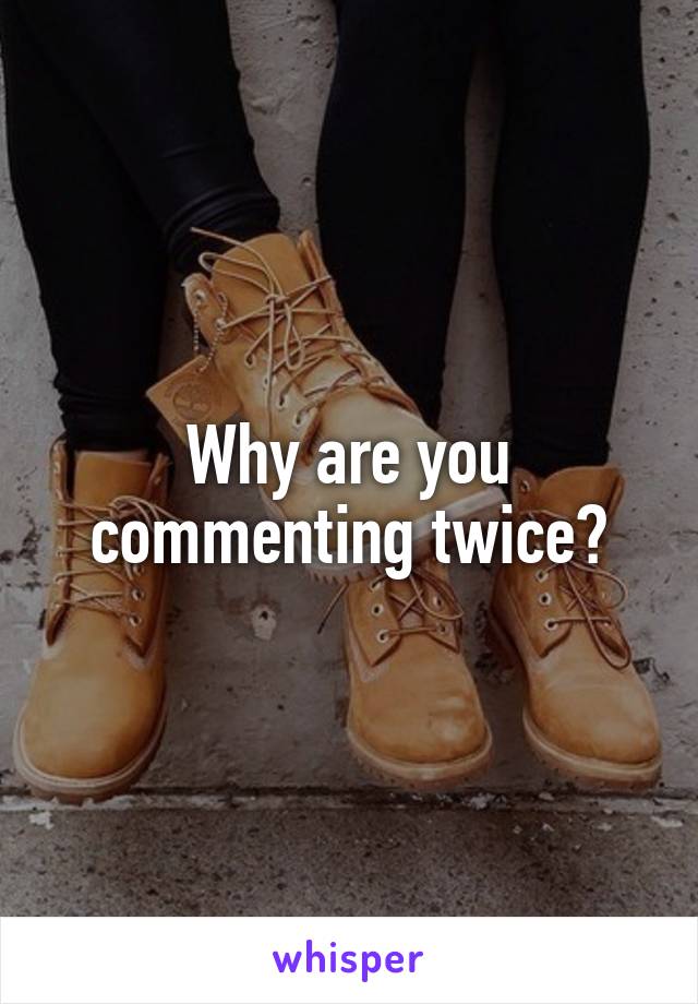 Why are you commenting twice?