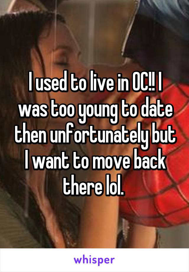 I used to live in OC!! I was too young to date then unfortunately but I want to move back there lol. 