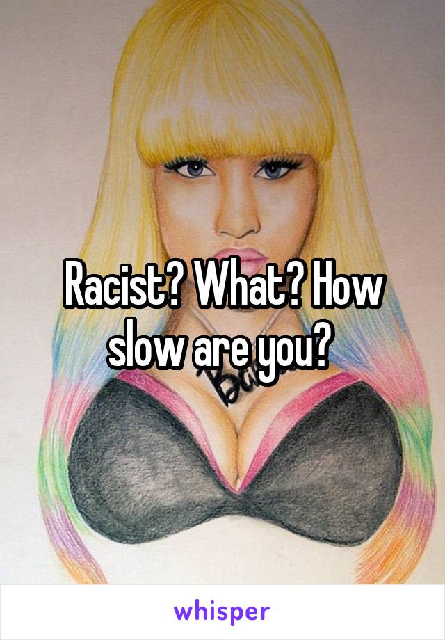 Racist? What? How slow are you? 