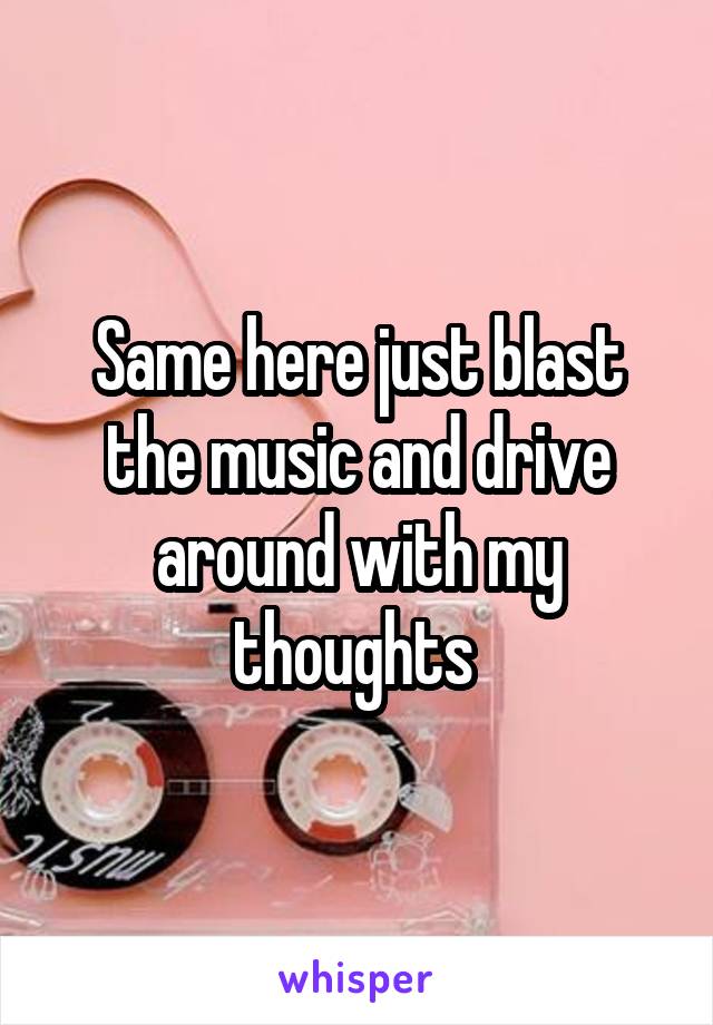 Same here just blast the music and drive around with my thoughts 