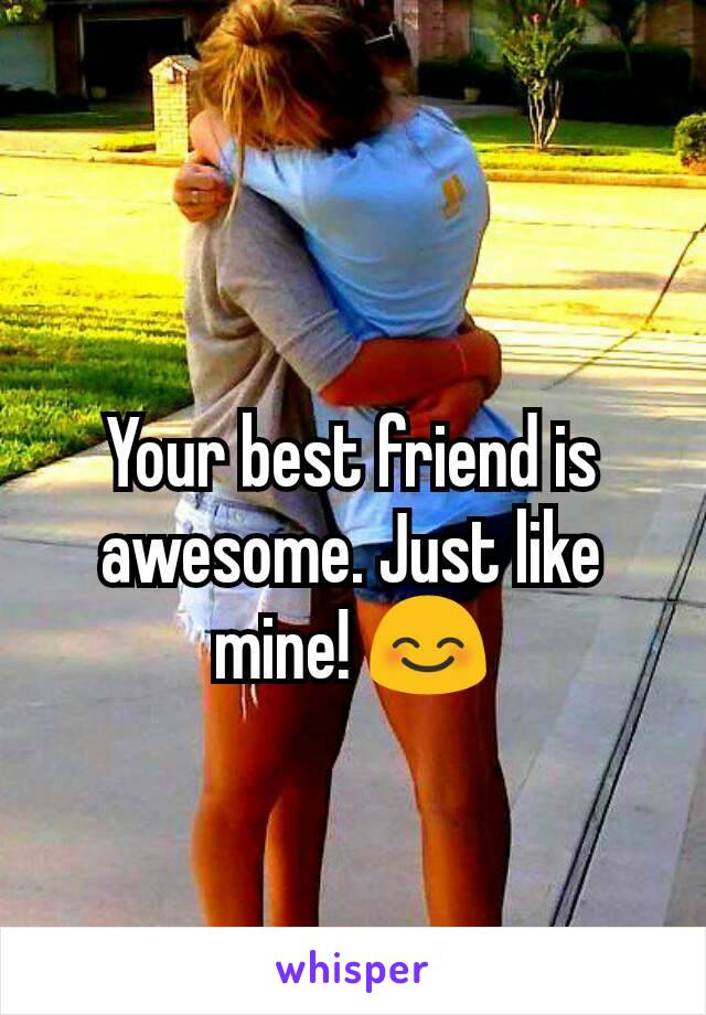 Your best friend is awesome. Just like mine! 😊