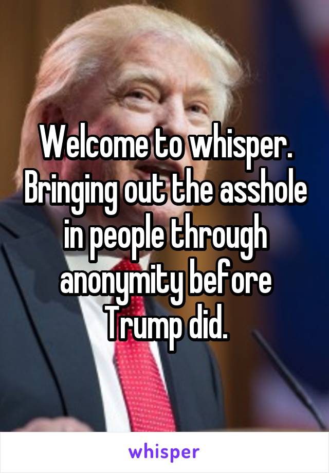 Welcome to whisper. Bringing out the asshole in people through anonymity before Trump did.