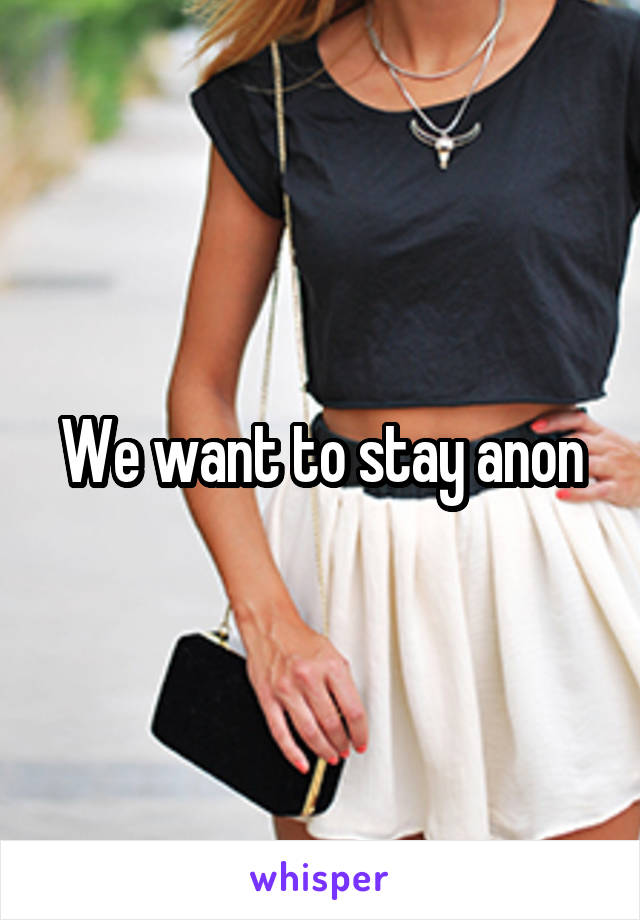 We want to stay anon