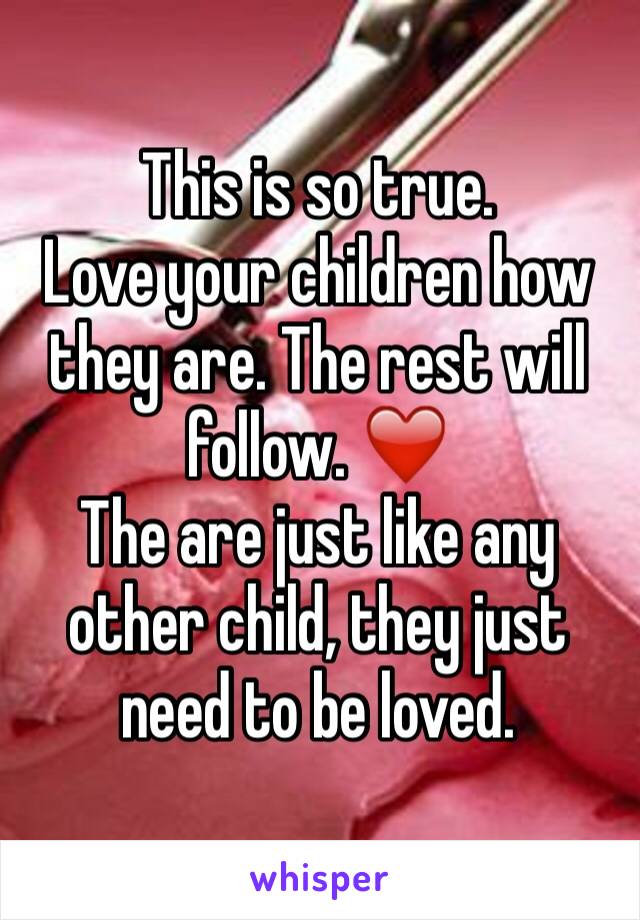 This is so true.
Love your children how they are. The rest will follow. ❤️
The are just like any other child, they just need to be loved. 