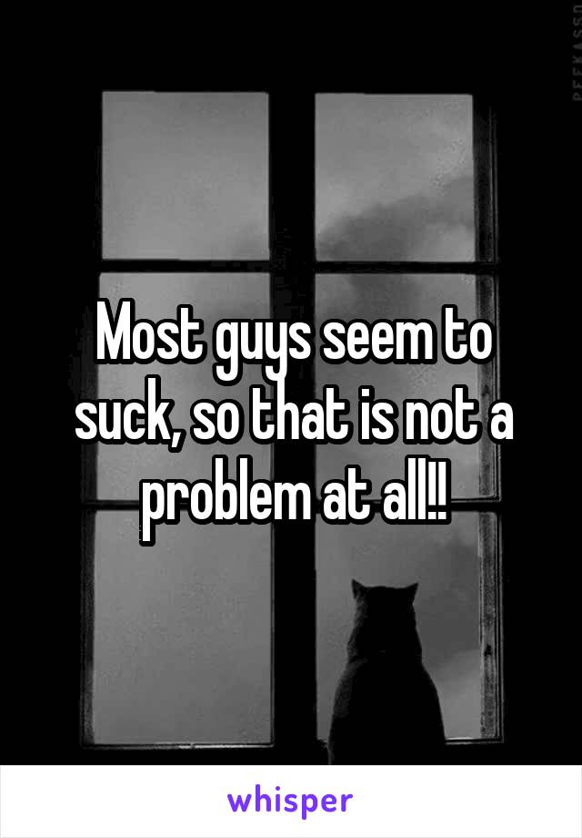 Most guys seem to suck, so that is not a problem at all!!