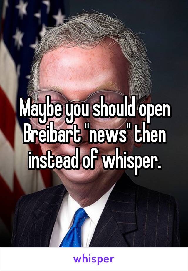 Maybe you should open Breibart "news" then instead of whisper.