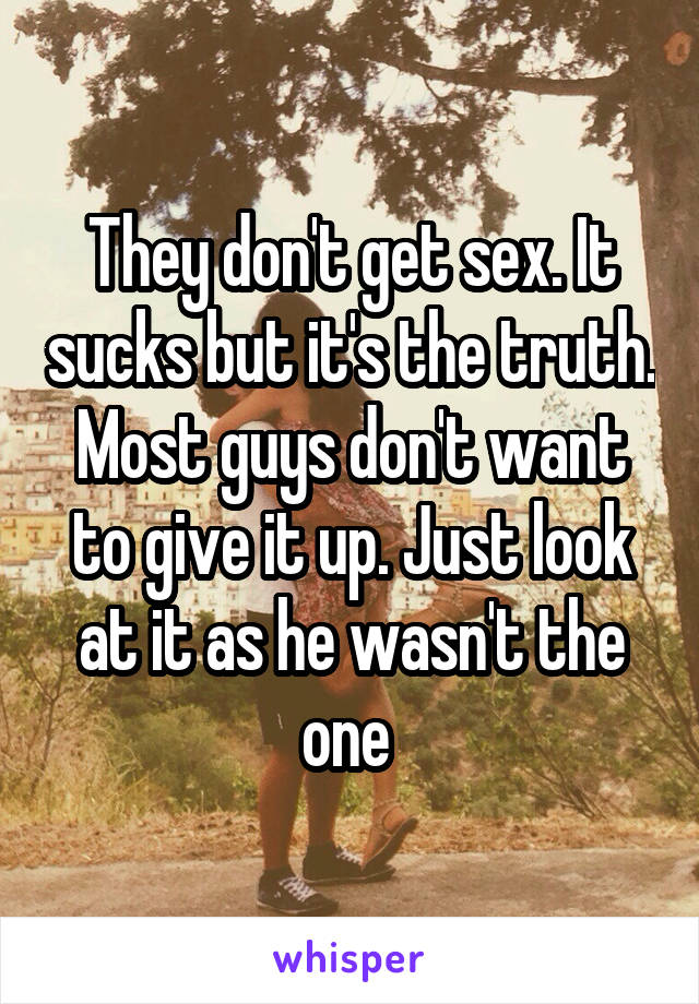 They don't get sex. It sucks but it's the truth. Most guys don't want to give it up. Just look at it as he wasn't the one 