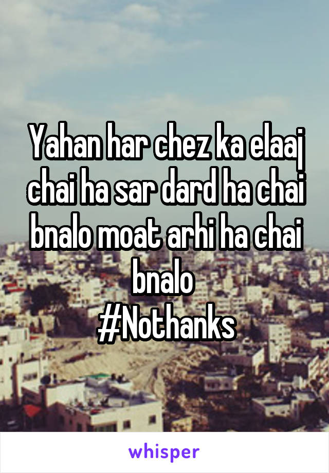Yahan har chez ka elaaj chai ha sar dard ha chai bnalo moat arhi ha chai bnalo 
#Nothanks