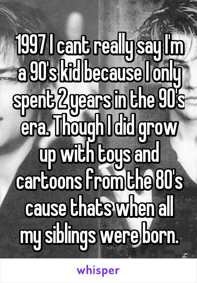 1997 I cant really say I'm a 90's kid because I only spent 2 years in the 90's era. Though I did grow up with toys and cartoons from the 80's cause thats when all my siblings were born.