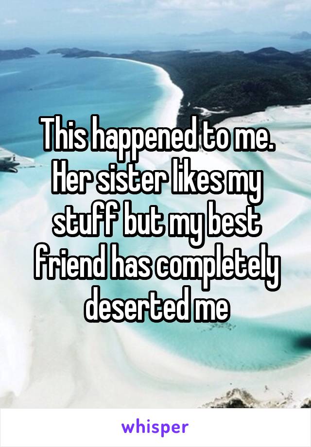 This happened to me. Her sister likes my stuff but my best friend has completely deserted me