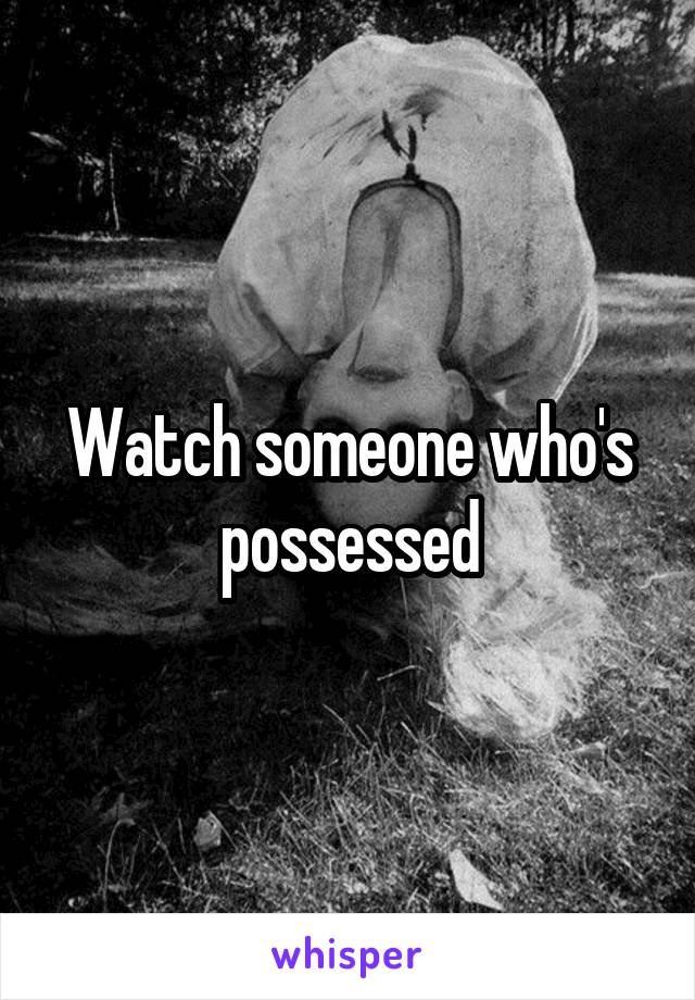 Watch someone who's possessed