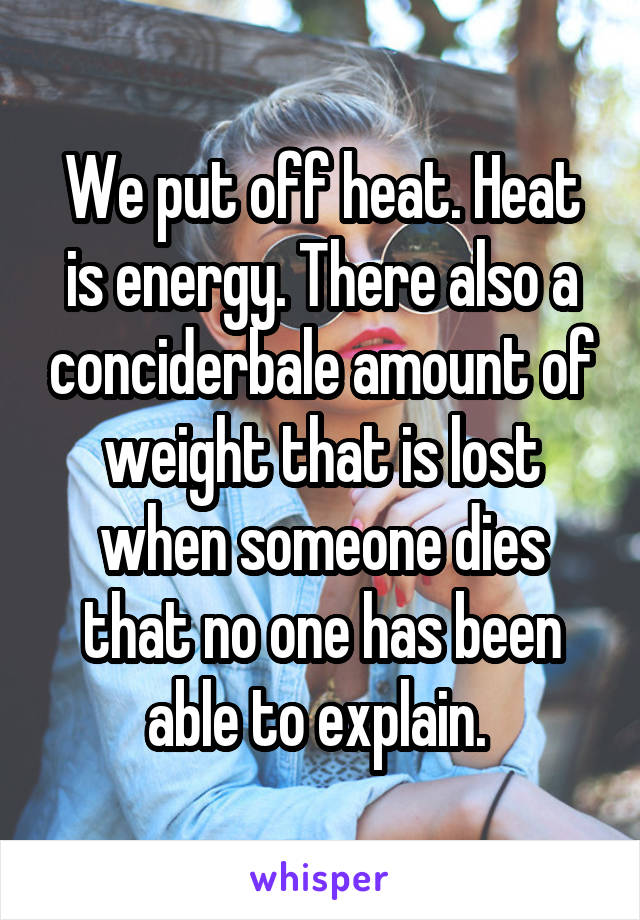 We put off heat. Heat is energy. There also a conciderbale amount of weight that is lost when someone dies that no one has been able to explain. 