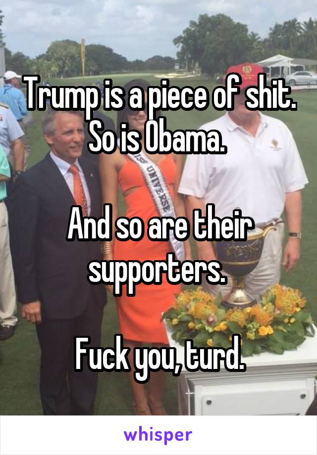 Trump is a piece of shit. So is Obama. 

And so are their supporters. 

Fuck you, turd.