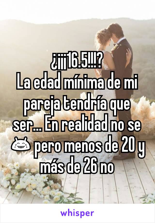 ¿¡¡¡16.5!!!?
La edad mínima de mi pareja tendría que ser... En realidad no se 😂 pero menos de 20 y más de 26 no