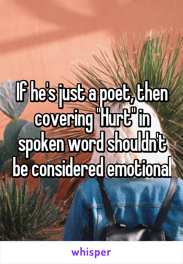 If he's just a poet, then covering "Hurt" in spoken word shouldn't be considered emotional