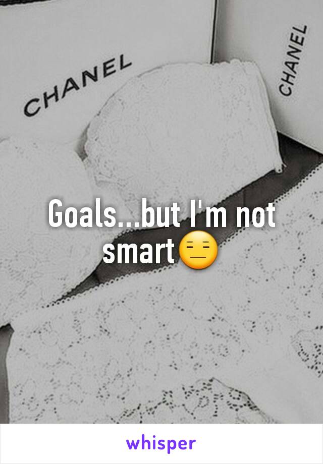 Goals...but I'm not smart😑