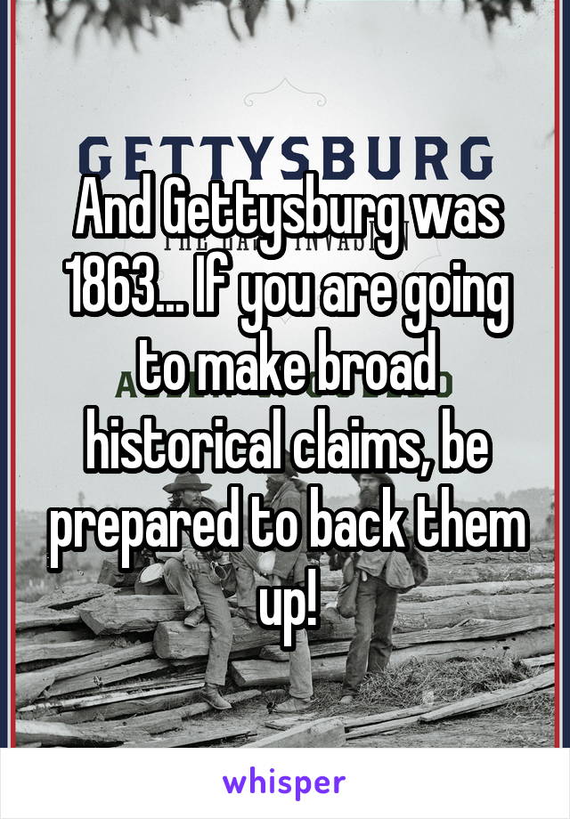 And Gettysburg was 1863... If you are going to make broad historical claims, be prepared to back them up!