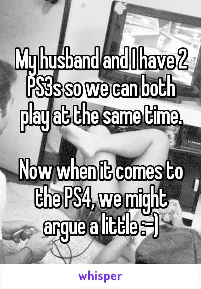 My husband and I have 2 PS3s so we can both play at the same time.

Now when it comes to the PS4, we might argue a little :-)